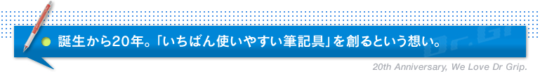 誕生から20年。 「いちばん使いやすい筆記具」を創るという想い。