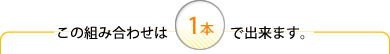 この組み合わせは1本で出来ます。