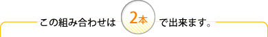 この組み合わせは2本で出来ます。
