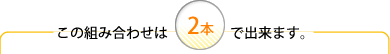 この組み合わせは2本で出来ます。