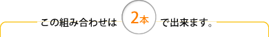 この組み合わせは2本で出来ます。