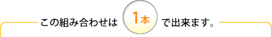 この組み合わせは1本で出来ます。